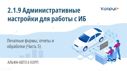 2.1.9 Административные настройки для работы с ИБ. Печатные формы, отчеты и обработки (Часть 5)